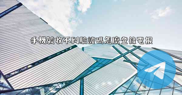 手機號收不到驗證碼怎麼登錄電报