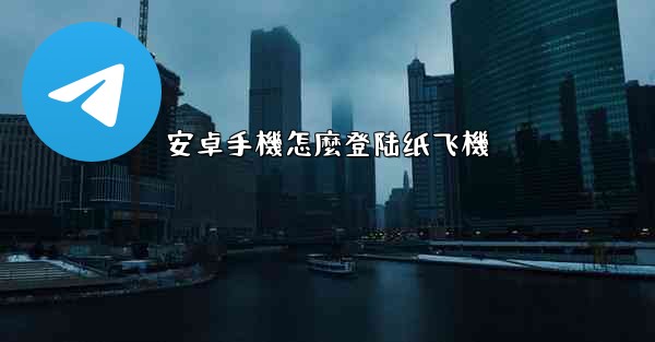 安卓手機怎麼登陆纸飞機