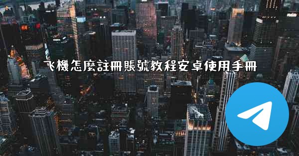 飞機怎麼註冊賬號教程安卓使用手冊