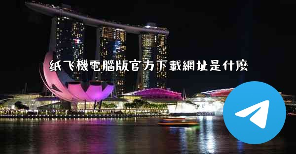 纸飞機電腦版官方下載網址是什麼