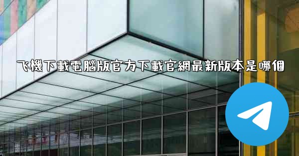 飞機下載電腦版官方下載官網最新版本是哪個