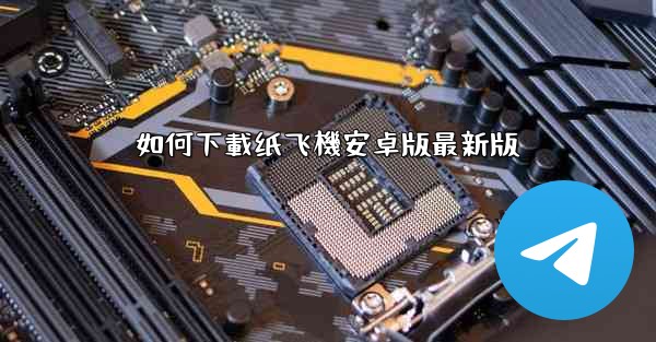 如何下載纸飞機安卓版最新版