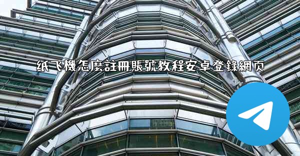 纸飞機怎麼註冊賬號教程安卓登錄網页