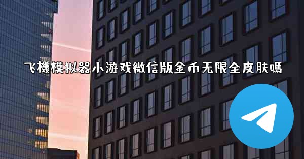 飞機模拟器小游戏微信版金币无限全皮肤嗎