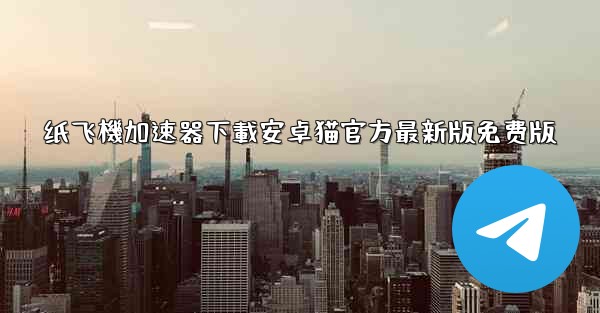 纸飞機加速器下載安卓猫官方最新版免费版