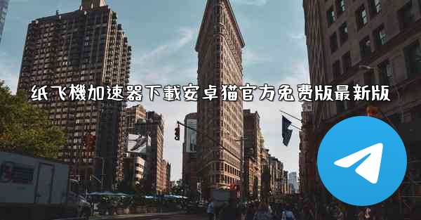 纸飞機加速器下載安卓猫官方免费版最新版