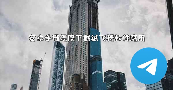 安卓手機怎麼下載纸飞機軟件應用