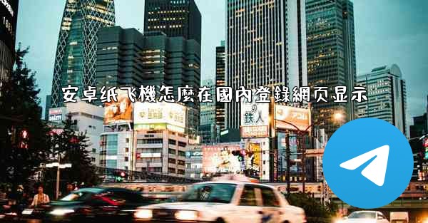 安卓纸飞機怎麼在國內登錄網页显示