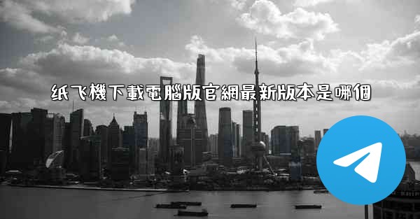 纸飞機下載電腦版官網最新版本是哪個