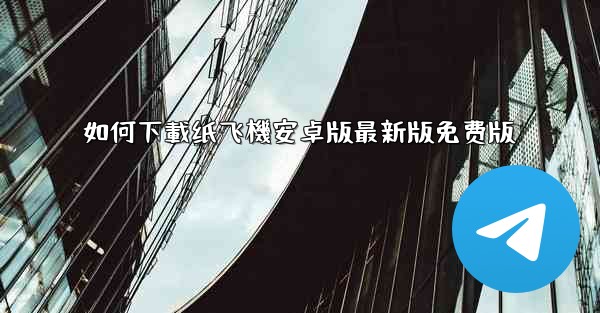 如何下載纸飞機安卓版最新版免费版