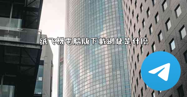 纸飞機電腦版下載網址是什麼