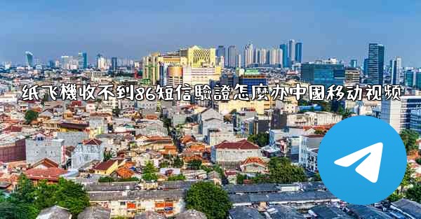 纸飞機收不到86短信驗證怎麼办中國移动视频