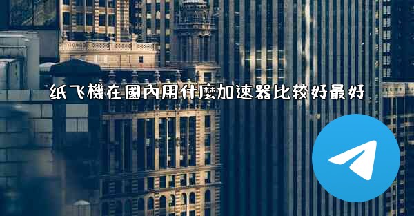 纸飞機在國內用什麼加速器比较好最好