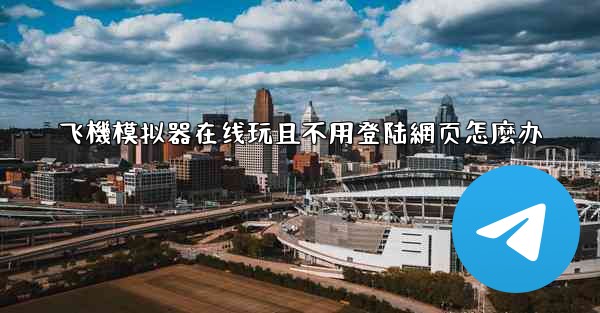 飞機模拟器在线玩且不用登陆網页怎麼办
