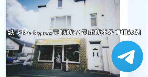 纸飞機telegeram電腦版32最新版本是哪個級别