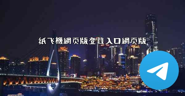 纸飞機網页版登錄入口網页版