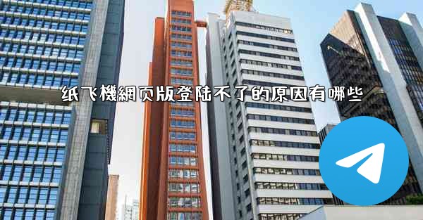 纸飞機網页版登陆不了的原因有哪些