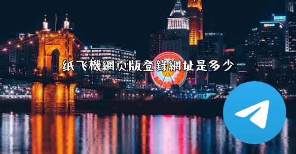 纸飞機網页版登錄網址是多少