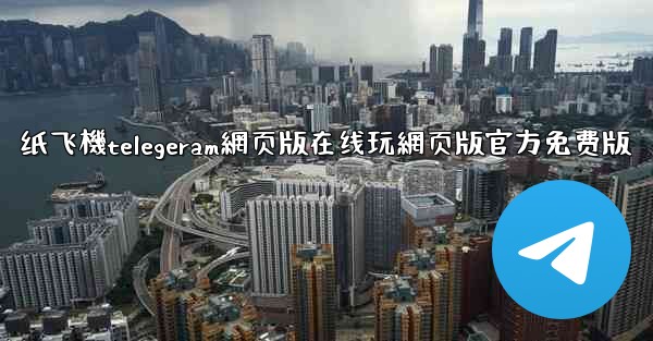 纸飞機telegeram網页版在线玩網页版官方免费版