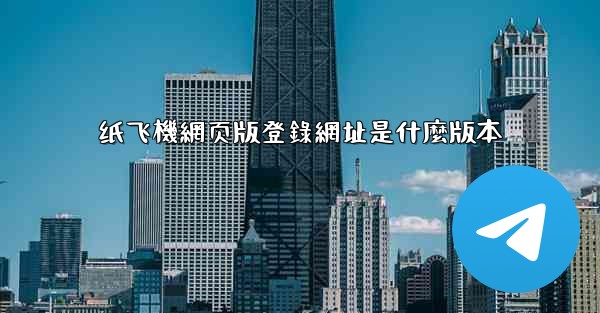 纸飞機網页版登錄網址是什麼版本