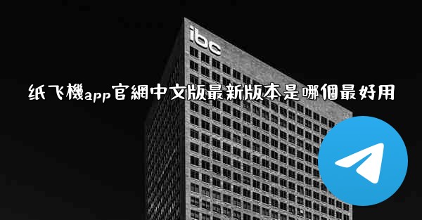 纸飞機app官網中文版最新版本是哪個最好用