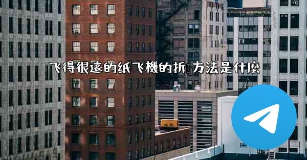 飞得很遠的纸飞機的折叠方法是什麼