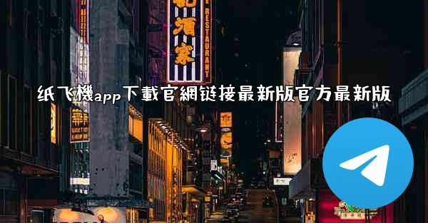 纸飞機app下載官網链接最新版官方最新版