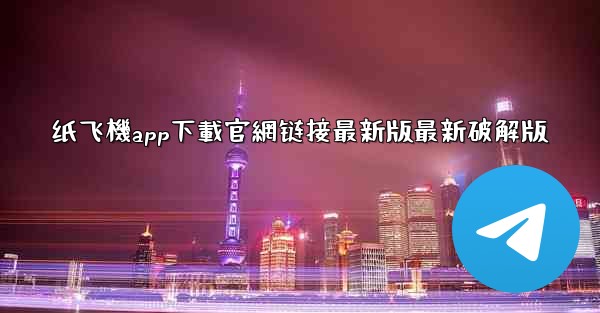 纸飞機app下載官網链接最新版最新破解版