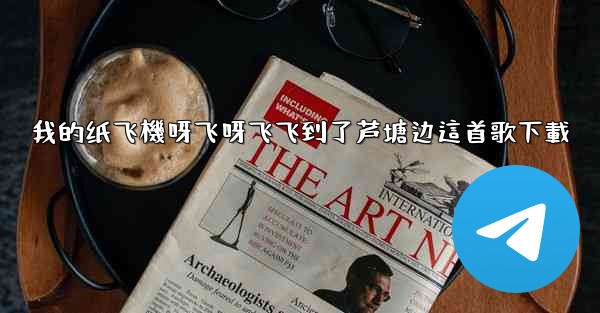 我的纸飞機呀飞呀飞飞到了芦塘边這首歌下載