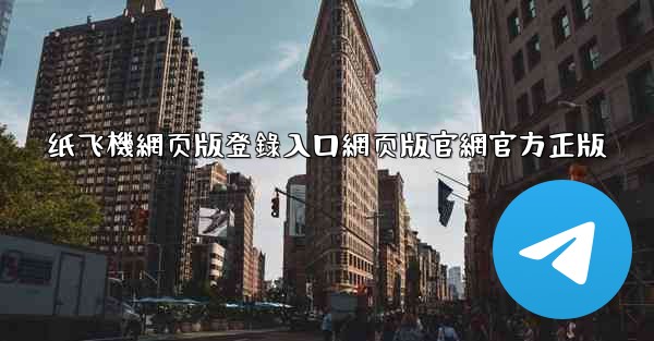 纸飞機網页版登錄入口網页版官網官方正版
