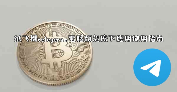 纸飞機telegeram電腦版怎麼下應用使用指南