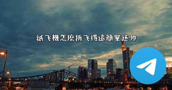 纸飞機怎麼折飞得遠簡單还帅