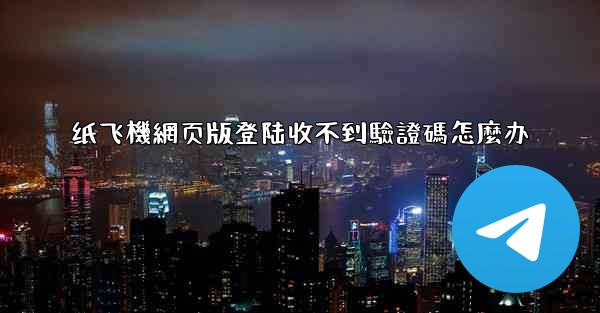 纸飞機網页版登陆收不到驗證碼怎麼办