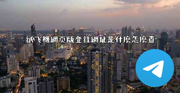 纸飞機網页版登錄網址是什麼怎麼查