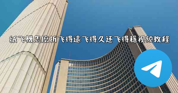 纸飞機怎麼折飞得遠飞得久还飞得穩视频教程