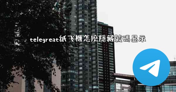 telegreat纸飞機怎麼隱藏號碼显示
