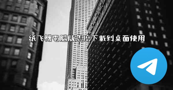 纸飞機電腦版怎麼下載到桌面使用