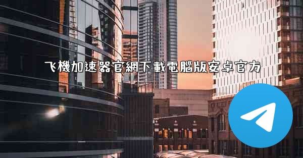 飞機加速器官網下載電腦版安卓官方