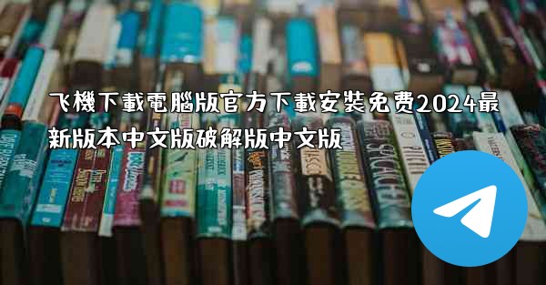 飞機下載電腦版官方下載安裝免费2024最新版本中文版破解版中文版