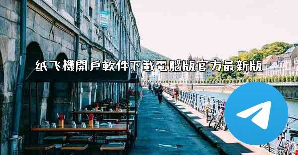 纸飞機開戶軟件下載電腦版官方最新版