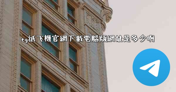 tg纸飞機官網下載電腦版網址是多少啊