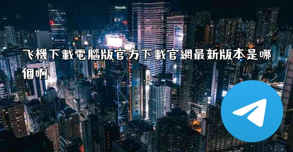 飞機下載電腦版官方下載官網最新版本是哪個啊