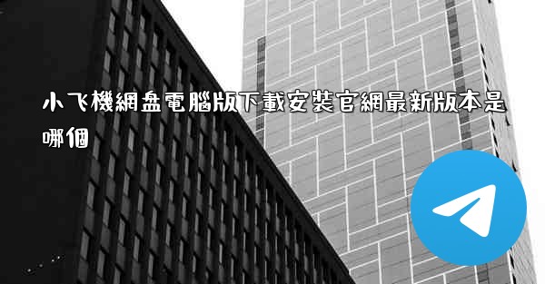 小飞機網盘電腦版下載安裝官網最新版本是哪個