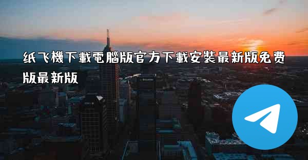 纸飞機下載電腦版官方下載安裝最新版免费版最新版