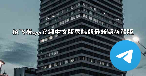 纸飞機app官網中文版電腦版最新版破解版