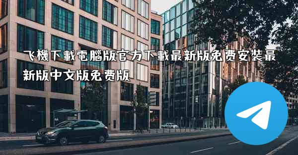 飞機下載電腦版官方下載最新版免费安裝最新版中文版免费版