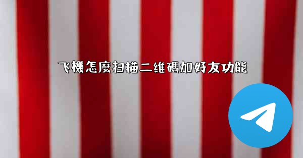 飞機怎麼扫描二维碼加好友功能