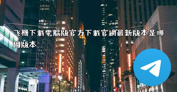 飞機下載電腦版官方下載官網最新版本是哪個版本