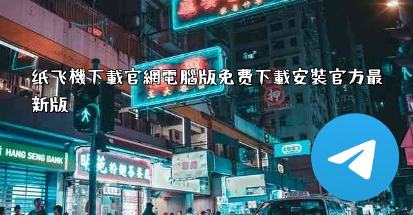 纸飞機下載官網電腦版免费下載安裝官方最新版