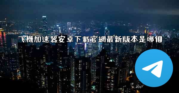 飞機加速器安卓下載官網最新版本是哪個